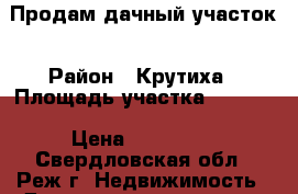 Продам дачный участок › Район ­ Крутиха › Площадь участка ­ 1 500 › Цена ­ 400 000 - Свердловская обл., Реж г. Недвижимость » Дома, коттеджи, дачи продажа   . Свердловская обл.,Реж г.